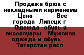 Продажа брюк с накладными карманами › Цена ­ 1 200 - Все города, Липецк г. Одежда, обувь и аксессуары » Мужская одежда и обувь   . Татарстан респ.
